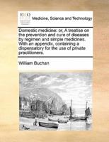 Domestic medicine: or, A treatise on the prevention and cure of diseases by regimen and simple medicines. With an appendix, containing a dispensatory for the use of private practitioners.