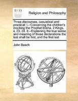 Three discourses, casuistical and practical: I.--Concerning the children's mocking the Prophet Elisha. 2 Kings. ii, 23, 24. II.--Explaining the true sense and meaning of those declarations the last shall be first, and the first last