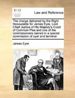 The charge delivered by the Right Honourable Sir James Eyre, Lord Chief Justice of His Majesty's Court of Common Plea and one of the commissioners named in a special commission of oyer and terminer