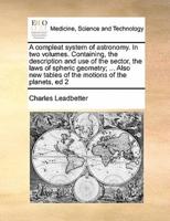 A Compleat System of Astronomy. In Two Volumes. Containing, the Description and Use of the Sector, the Laws of Spheric Geometry; ... Also New Tables of the Motions of the Planets, Ed 2