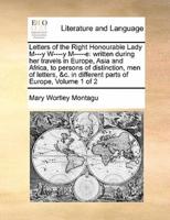 Letters of the Right Honourable Lady M---y W----y M-----e: written during her travels in Europe, Asia and Africa, to persons of distinction, men of letters, &c. in different parts of Europe,  Volume 1 of 2