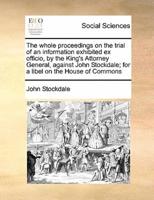 The whole proceedings on the trial of an information exhibited ex officio, by the King's Attorney General, against John Stockdale; for a libel on the House of Commons