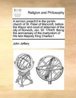 A sermon preach'd in the parish-church of St. Peter of Mancroft, before the Mayor and court of aldermen of the city of Norwich, Jan. 30. 1704/5. Being the anniversary of the martyrdom of His late Majesty King Charles I