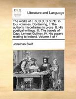 The works of J. S, D.D, D.S.P.D. in four volumes. Containing, I. The author's miscellanies in prose. II. His poetical writings. III. The travels of Capt. Lemuel Gulliver. IV. His papers relating to Ireland.  Volume 1 of 4