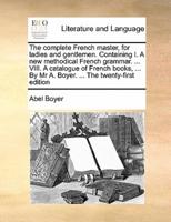 The complete French master, for ladies and gentlemen. Containing I. A new methodical French grammar. ... VIII. A catalogue of French books, ... By Mr A. Boyer. ... The twenty-first edition