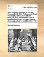 Sketch of the character of the late Thomas Reid, D.D. Professor of Moral Philosophy in the University of Glasgow; with observations on the danger of political innovation, from a discourse delivered on 28th. Nov. 1794