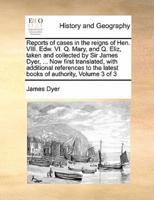 Reports of cases in the reigns of Hen. VIII. Edw. VI. Q. Mary, and Q. Eliz, taken and collected by Sir James Dyer, ... Now first translated, with additional references to the latest books of authority,  Volume 3 of 3