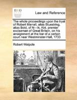 The whole proceedings upon the tryal of Robert Marrall, alias Bluestring, alias Bold, of N---lk, Knt. premier exciseman of Great Britain, on his arraignment at the bar of a certain court near Westminster-Hall, 1733