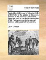 Case of David Dickson of Kilbucho, D.D. and minister of the Gospel at Newlands, member of the Synod of Lothian and Tweedale, and of the General Assembly 1769. Plainly represented in several petitions addressed to the Assembly