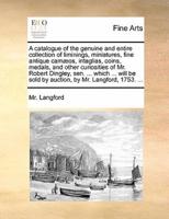 A catalogue of the genuine and entire collection of liminings, miniatures, fine antique camæos, intaglias, coins, medals, and other curiosities of Mr. Robert Dingley, sen. ... which ... will be sold by auction, by Mr. Langford, 1753. ...