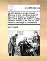 Hewitt's tables of simple interest. Shewing at one view, the interest of any sum of money, ... II. A table of time, which shews the number of days between any two in the year. III. Nine tables of brokerage or commission