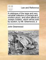 A catalogue of the large and very valuable collection of ancient and modern music,  and other effects of Joseph Gulston,  which  will be sold by auction, by Mr. Greenwood, a