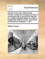 Travels in the year 1792 through France, Turkey, and Hungary, to Vienna: concluding with an account of that city In a series of familiar letters to a lady in England By William Hunter,  second ed, corrected and enlarged v 1 of 2