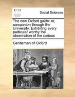 The new Oxford guide: or, companion through the University. Exhibiting every particular worthy the observation of the curious