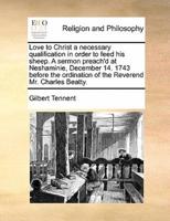 Love to Christ a necessary qualification in order to feed his sheep. A sermon preach'd at Neshaminie, December 14. 1743 before the ordination of the Reverend Mr. Charles Beatty.