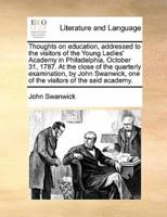 Thoughts on education, addressed to the visitors of the Young Ladies' Academy in Philadelphia, October 31, 1787. At the close of the quarterly examination, by John Swanwick, one of the visitors of the said academy.