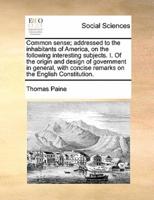 Common sense; addressed to the inhabitants of America, on the following interesting subjects. I. Of the origin and design of government in general, with concise remarks on the English Constitution.