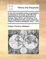 A new and complete system of geography Containing an accurate, authentic and interesting account and description of Europe, Asia, Africa, and America:  The whole embellished  with copper plates By Charles Theodore Middleton, Esq  v 1 of 2