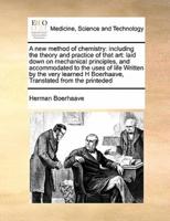 A new method of chemistry: including the theory and practice of that art: laid down on mechanical principles, and accommodated to the uses of life  Written by the very learned H Boerhaave,  Translated from the printeded