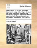 Observations on the true methods of treatment & usage of the Negro slaves, in the British West-India Islands And a refutation of the gross misrepresentations calculated to impose on the nation on that subject Dedicated to Lord Penrhyn