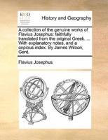 A collection of the genuine works of Flavius Josephus: faithfully translated from the original Greek. ... With explanatory notes, and a copious index. By James Wilson, Gent.