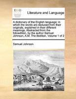 A dictionary of the English language: in which the words are deduced from their originals, explained in their different meanings,  Abstracted from the folioedition, by the author Samuel Johnson, A.M.  The 8edition. Volume 1 of 2