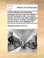 A brief collection of remarkable passages and occurrences relating to the birth,education, life, conversion, travels, services, and deep sufferings of that ancient, eminent, and faithful servant of the Lord, Margaret Fell