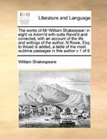 The works of Mr William Shakespear: in eight vs Adorn'd with cutts Revis'd and corrected, with an account of the life and writings of the author,  N Rowe, Esq: to thised is added, a table of the most sublime passages in this author v 1 of 8