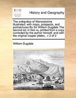 The antiquities of Warwickshire illustrated:  with maps, prospects, and portraictures By Sir William Dugdale The second ed, in two vs, printed from a copy corrected by the author himself, and with the original copper plates,  v 2 of 2