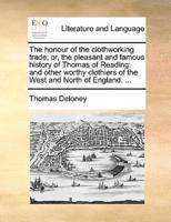 The honour of the clothworking trade; or, the pleasant and famous history of Thomas of Reading: and other worthy clothiers of the West and North of England. ...