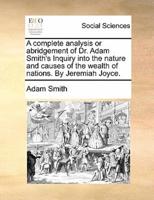 A complete analysis or abridgement of Dr. Adam Smith's Inquiry into the nature and causes of the wealth of nations. By Jeremiah Joyce.