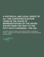 A Historical and Legal Digest of All the Contested Election Cases in the House of Representatives of the United States from the First to the Fifty-S
