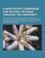 A New Pocket Companion for Oxford, or Guide Through the University; With an Historical Account of the Foundation of the Several Colleges and Their P