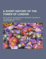 A Short History of the Tower of London; With a List of the Interesting Curiosities Contained in the Armories and Regalia