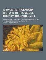 A Twentieth Century History of Trumbull County, Ohio; A Narrative Account of Its Historical Progress, Its People, and Its Principal Interests Volume