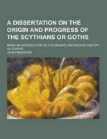 A Dissertation on the Origin and Progress of the Scythians or Goths; Being an Introduction to the Ancient and Modern History of Europe