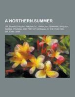 A Northern Summer; Or, Travels Round the Baltic, Through Denmark, Sweden, Russia, Prussia, and Part of Germany, in the Year 1804