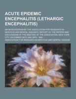 Acute Epidemic Encephalitis (Lethargic Encephalitis); An Investigation by the Association for Research in Nervous and Mental Diseases; Report of the P