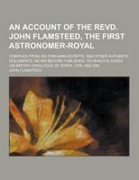 An Account of the Revd. John Flamsteed, the First Astronomer-Royal; Compiled from His Own Manuscripts, and Other Authentic Documents, Never Before Pu