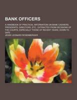 Bank Officers; A Handbook of Practical Information on Bank Cashiers, Presidents, Directors, Etc., Extracted from Decisions of the Courts, Especially T