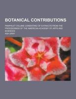 Botanical Contributions; Pamphlet Volume Consisting of Extracts from the Proceedings of the American Academy of Arts and Sciences