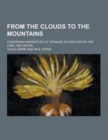 From the Clouds to the Mountains; Comprising Narratives of Strange Adventures by Air, Land, and Water