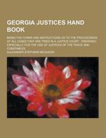 Georgia Justices Hand Book; Being the Forms and Instructions as to the Proceedings of All Cases That Are Tried in a Justice Court