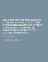 Gold-Deposits of New Zealand Considered in Relation to the Comparative Quantities of Reef and Alluvial Gold on the Various Goldfields of the Colony Vo