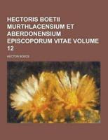 Hectoris Boetii Murthlacensium Et Aberdonensium Episcoporum Vitae Volume 12
