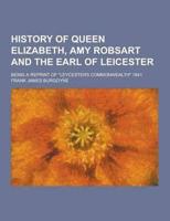 History of Queen Elizabeth, Amy Robsart and the Earl of Leicester; Being a Reprint of Leycesters Commonwealth 1641