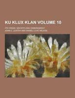 Ku Klux Klan; Its Origin, Growth and Disbandment Volume 10