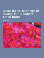 Logic, or the Right Use of Reason in the Inquiry After Truth