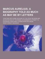 Marcus Aurelius; Together With Some Account of the Stoic Religion and an Exposition of the Roman Government's Attempt to Suppress Christianity During