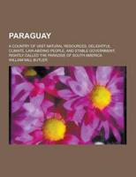 Paraguay; A Country of Vast Natural Resources, Delightful Climate, Law-Abiding People, and Stable Government, Rightly Called the Paradise of South AME